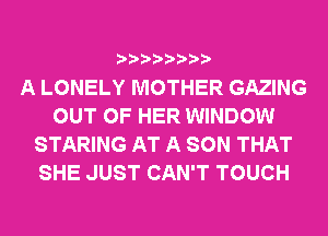 A LONELY MOTHER GAZING
OUT OF HER WINDOW
STARING AT A SON THAT
SHE JUST CAN'T TOUCH