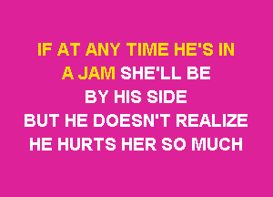 IF AT ANY TIME HE'S IN
A JAM SHE'LL BE
BY HIS SIDE
BUT HE DOESN'T REALIZE
HE HURTS HER SO MUCH