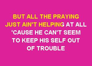 BUT ALL THE PRAYING
JUST AIN'T HELPING AT ALL
'CAUSE HE CAN'T SEEM
TO KEEP HIS SELF OUT
OF TROUBLE