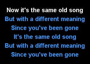 Now it's the same old song
But with a different meaning
Since you've been gone
It's the same old song
But with a different meaning
Since you've been gone