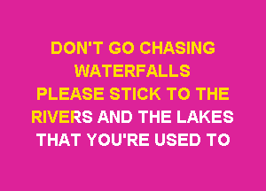 DON'T GO CHASING
WATERFALLS
PLEASE STICK TO THE
RIVERS AND THE LAKES
THAT YOU'RE USED TO