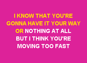 I KNOW THAT YOU'RE
GONNA HAVE IT YOUR WAY
0R NOTHING AT ALL
BUT I THINK YOU'RE
MOVING T00 FAST