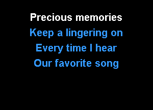 Precious memories
Keep a lingering on
Every time I hear

Our favorite song