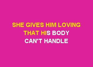 SHE GIVES HIM LOVING
THAT HIS BODY

CAN'T HANDLE