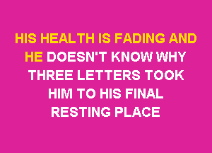 HIS HEALTH IS FADING AND
HE DOESN'T KNOW WHY
THREE LETTERS TOOK

HIM TO HIS FINAL
RESTING PLACE