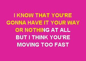 I KNOW THAT YOU'RE
GONNA HAVE IT YOUR WAY
0R NOTHING AT ALL
BUT I THINK YOU'RE
MOVING T00 FAST