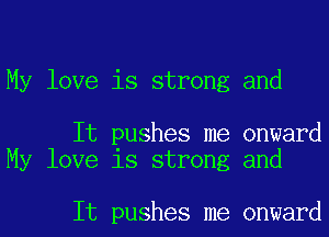 My love is strong and

It pushes me onward
My love is strong and

It pushes me onward