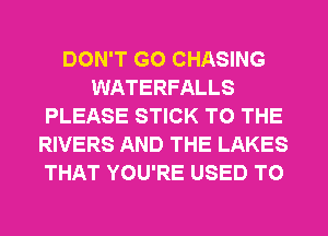 DON'T GO CHASING
WATERFALLS
PLEASE STICK TO THE
RIVERS AND THE LAKES
THAT YOU'RE USED TO