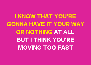 I KNOW THAT YOU'RE
GONNA HAVE IT YOUR WAY
0R NOTHING AT ALL
BUT I THINK YOU'RE
MOVING T00 FAST