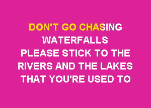 DON'T GO CHASING
WATERFALLS
PLEASE STICK TO THE
RIVERS AND THE LAKES
THAT YOU'RE USED TO