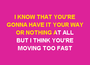 I KNOW THAT YOU'RE
GONNA HAVE IT YOUR WAY
0R NOTHING AT ALL
BUT I THINK YOU'RE
MOVING T00 FAST