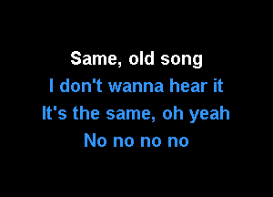 Same, old song
I don't wanna hear it

It's the same, oh yeah
No no no no