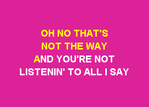 OH NO THAT'S
NOT THE WAY

AND YOU'RE NOT
LISTENIN' TO ALL I SAY