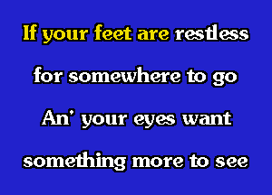 If your feet are restless
for somewhere to 90
An' your eyes want

something more to see