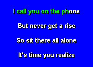 I call you on the phone

But never get a rise
So sit there all alone

It's time you realize