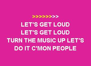 LET'S GET LOUD
LET'S GET LOUD
TURN THE MUSIC UP LET'S
DO IT C'MON PEOPLE