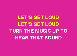 LET'S GET LOUD
LET'S GET LOUD

TURN THE MUSIC UP TO
HEAR THAT SOUND