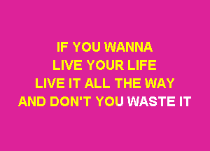 IF YOU WANNA
LIVE YOUR LIFE
LIVE IT ALL THE WAY
AND DON'T YOU WASTE IT