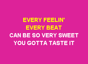 EVERY FEELIN'
EVERY BEAT
CAN BE SO VERY SWEET
YOU GOTTA TASTE IT