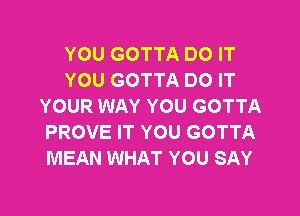 YOU GOTTA DO IT
YOU GOTTA DO IT
YOUR WAY YOU GOTTA
PROVE IT YOU GOTTA
MEAN WHAT YOU SAY