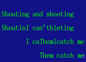 Shouting and shooting
ShoutinI can thleting
I caThemlcatCh me

Them catch me