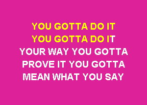 YOU GOTTA DO IT
YOU GOTTA DO IT
YOUR WAY YOU GOTTA
PROVE IT YOU GOTTA
MEAN WHAT YOU SAY