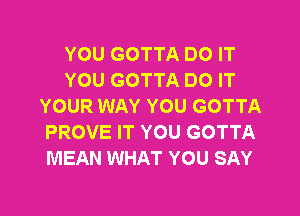 YOU GOTTA DO IT
YOU GOTTA DO IT
YOUR WAY YOU GOTTA
PROVE IT YOU GOTTA
MEAN WHAT YOU SAY