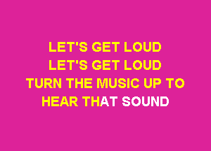 LET'S GET LOUD
LET'S GET LOUD

TURN THE MUSIC UP TO
HEAR THAT SOUND