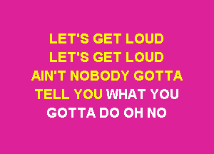 LET'S GET LOUD
LET'S GET LOUD
AIN'T NOBODY GOTTA
TELL YOU WHAT YOU
GOTTA DO OH NO

g