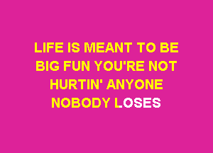 LIFE IS MEANT TO BE
BIG FUN YOU'RE NOT
HURTIN' ANYONE
NOBODY LOSES

g