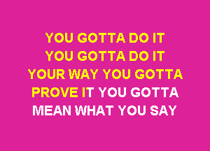 YOU GOTTA DO IT
YOU GOTTA DO IT
YOUR WAY YOU GOTTA
PROVE IT YOU GOTTA
MEAN WHAT YOU SAY