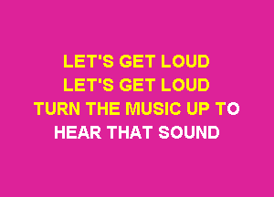 LET'S GET LOUD
LET'S GET LOUD

TURN THE MUSIC UP TO
HEAR THAT SOUND