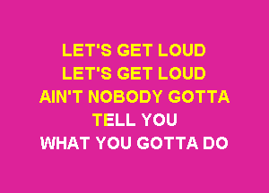 LET'S GET LOUD
LET'S GET LOUD

AIN'T NOBODY GOTTA
TELL YOU
WHAT YOU GOTTA DO