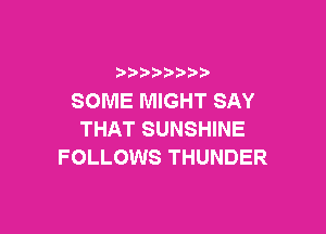 )   )
SOME MIGHT SAY

THAT SUNSHINE
FOLLOWS THUNDER