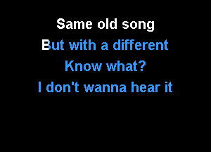 Same old song
But with a different
Know what?

I don't wanna hear it