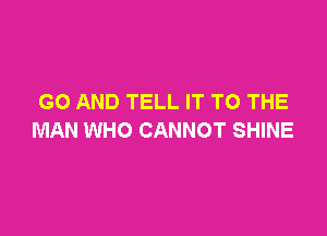 GO AND TELL IT TO THE

MAN WHO CANNOT SHINE