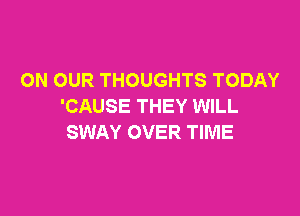 ON OUR THOUGHTS TODAY
'CAUSE THEY WILL

SWAY OVER TIME