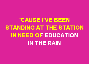 'CAUSE I'VE BEEN
STANDING AT THE STATION
IN NEED OF EDUCATION
IN THE RAIN