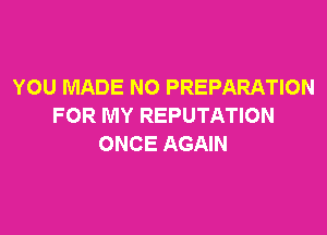 YOU MADE NO PREPARATION
FOR MY REPUTATION

ONCE AGAIN