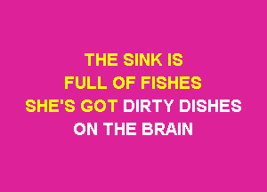 THE SINK IS
FULL OF FISHES

SHE'S GOT DIRTY DISHES
ON THE BRAIN