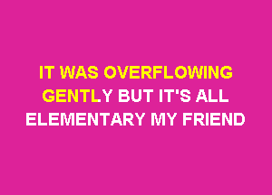 IT WAS OVERFLOWING
GENTLY BUT IT'S ALL
ELEMENTARY MY FRIEND