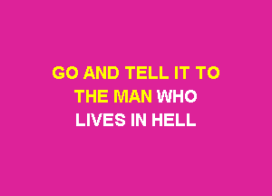 GO AND TELL IT TO
THE MAN WHO

LIVES IN HELL