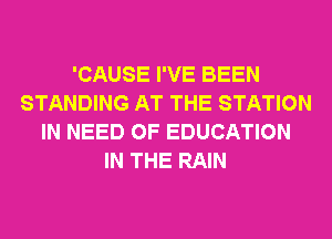 'CAUSE I'VE BEEN
STANDING AT THE STATION
IN NEED OF EDUCATION
IN THE RAIN