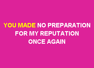 YOU MADE NO PREPARATION
FOR MY REPUTATION

ONCE AGAIN