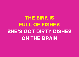 THE SINK IS
FULL OF FISHES

SHE'S GOT DIRTY DISHES
ON THE BRAIN