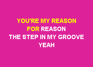 YOU'RE MY REASON
FOR REASON

THE STEP IN MY GROOVE
YEAH