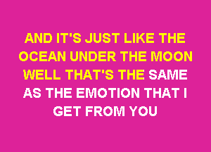 AND IT'S JUST LIKE THE
OCEAN UNDER THE MOON
WELL THAT'S THE SAME
AS THE EMOTION THAT I
GET FROM YOU