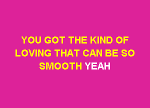 YOU GOT THE KIND OF
LOVING THAT CAN BE SO

SMOOTH YEAH