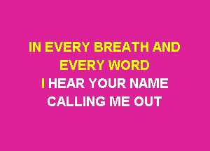 IN EVERY BREATH AND
EVERY WORD
I HEAR YOUR NAME
CALLING ME OUT