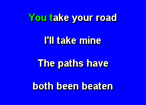 You take your road

I'll take mine
The paths have

both been beaten